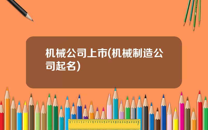 机械公司上市(机械制造公司起名)