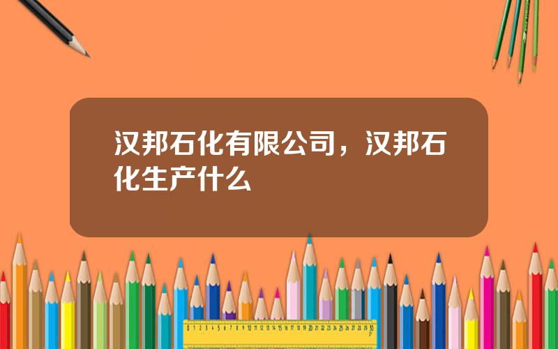 汉邦石化有限公司，汉邦石化生产什么