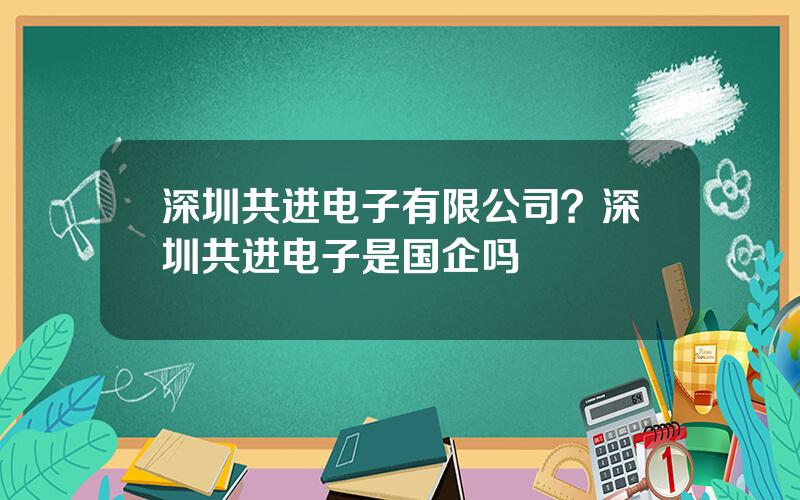 深圳共进电子有限公司？深圳共进电子是国企吗