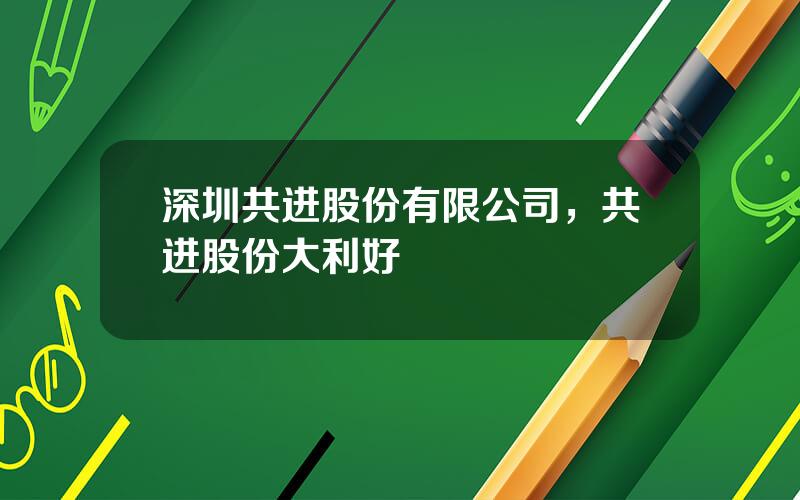 深圳共进股份有限公司，共进股份大利好
