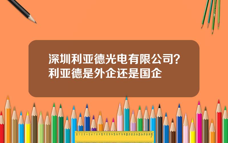 深圳利亚德光电有限公司？利亚德是外企还是国企
