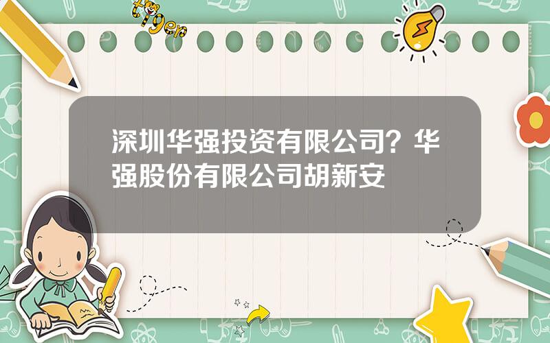 深圳华强投资有限公司？华强股份有限公司胡新安