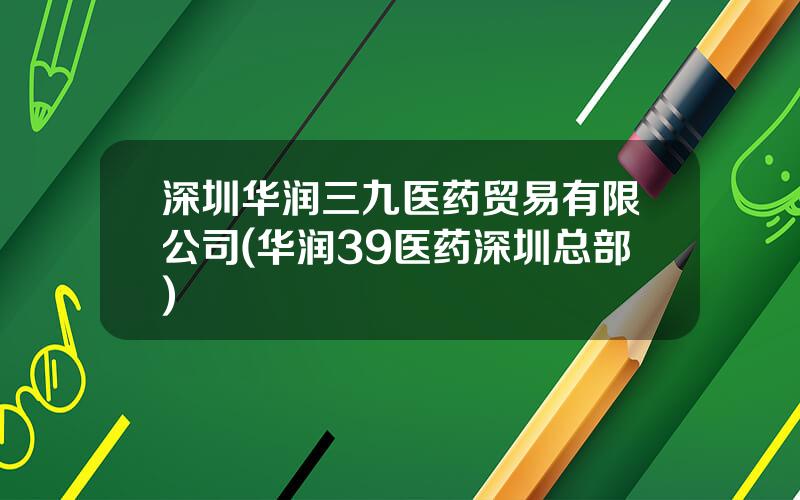 深圳华润三九医药贸易有限公司(华润39医药深圳总部)