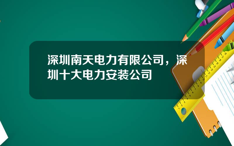 深圳南天电力有限公司，深圳十大电力安装公司