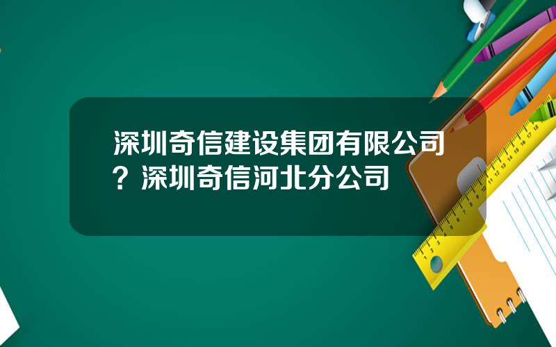 深圳奇信建设集团有限公司？深圳奇信河北分公司
