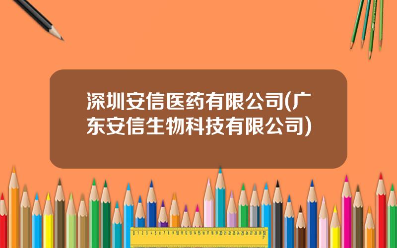 深圳安信医药有限公司(广东安信生物科技有限公司)