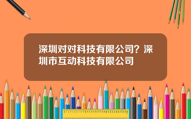 深圳对对科技有限公司？深圳市互动科技有限公司