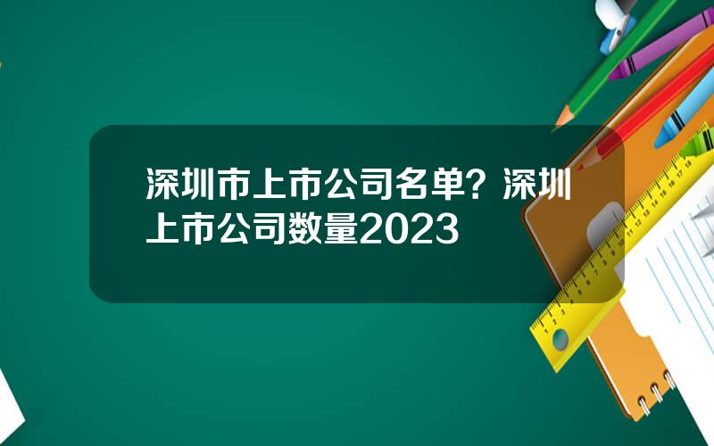 深圳市上市公司名单？深圳上市公司数量2023