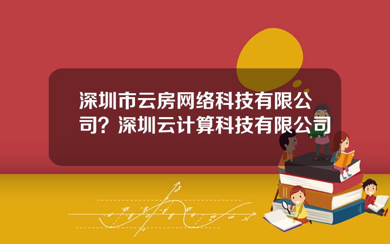 深圳市云房网络科技有限公司？深圳云计算科技有限公司