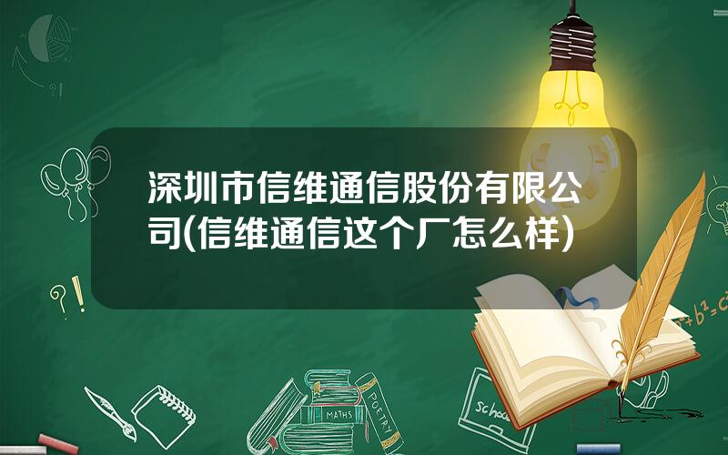 深圳市信维通信股份有限公司(信维通信这个厂怎么样)