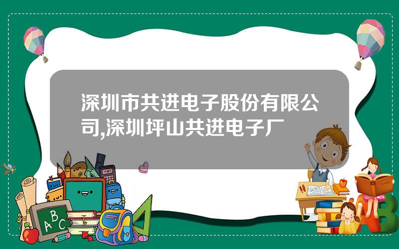 深圳市共进电子股份有限公司,深圳坪山共进电子厂