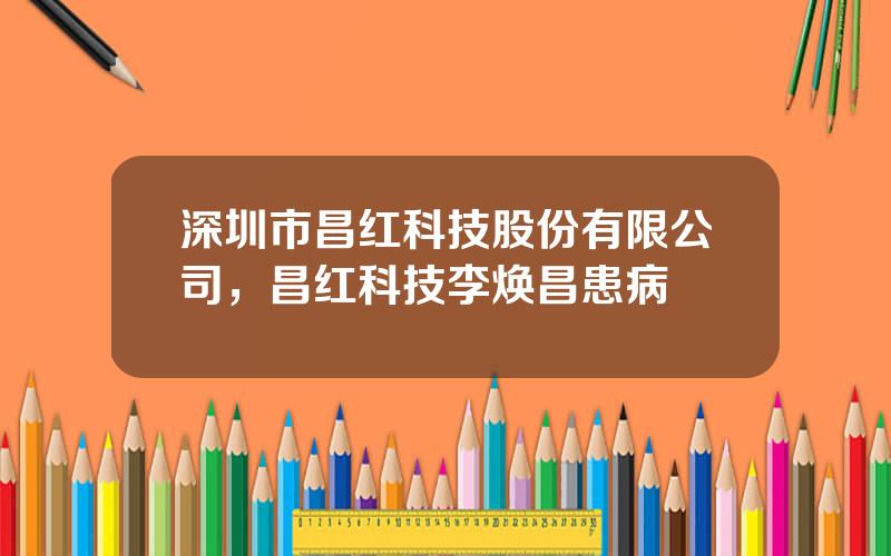 深圳市昌红科技股份有限公司，昌红科技李焕昌患病