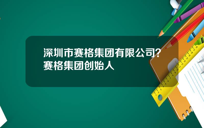 深圳市赛格集团有限公司？赛格集团创始人