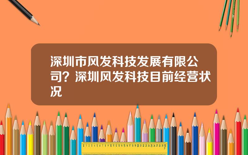 深圳市风发科技发展有限公司？深圳风发科技目前经营状况