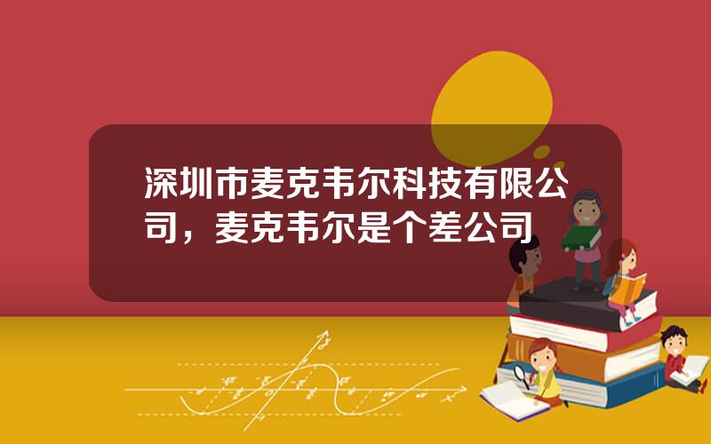 深圳市麦克韦尔科技有限公司，麦克韦尔是个差公司