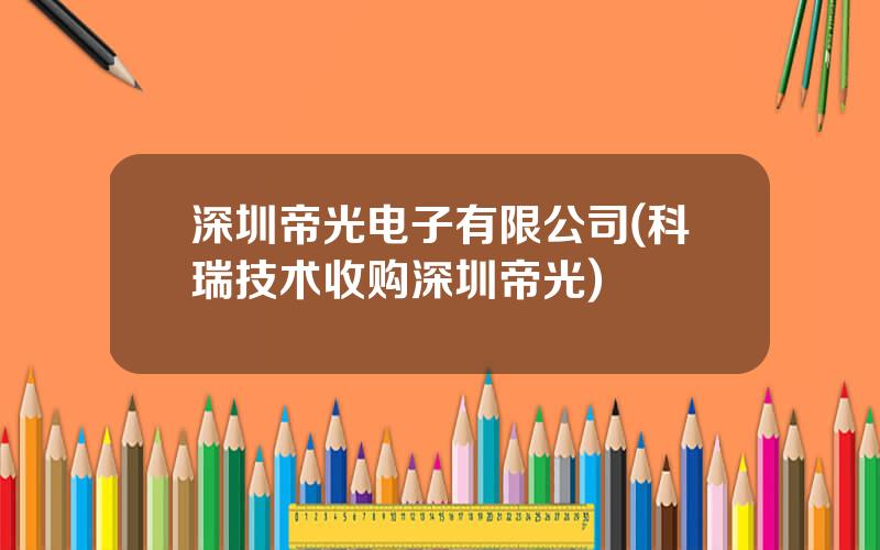 深圳帝光电子有限公司(科瑞技术收购深圳帝光)