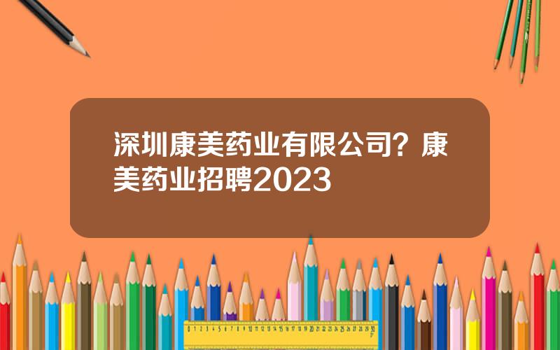 深圳康美药业有限公司？康美药业招聘2023