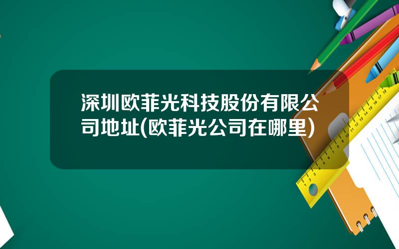 深圳欧菲光科技股份有限公司地址(欧菲光公司在哪里)