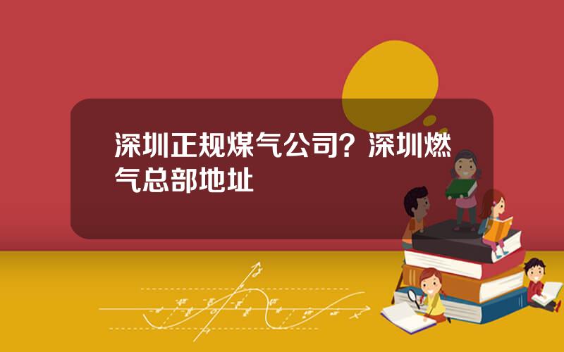 深圳正规煤气公司？深圳燃气总部地址