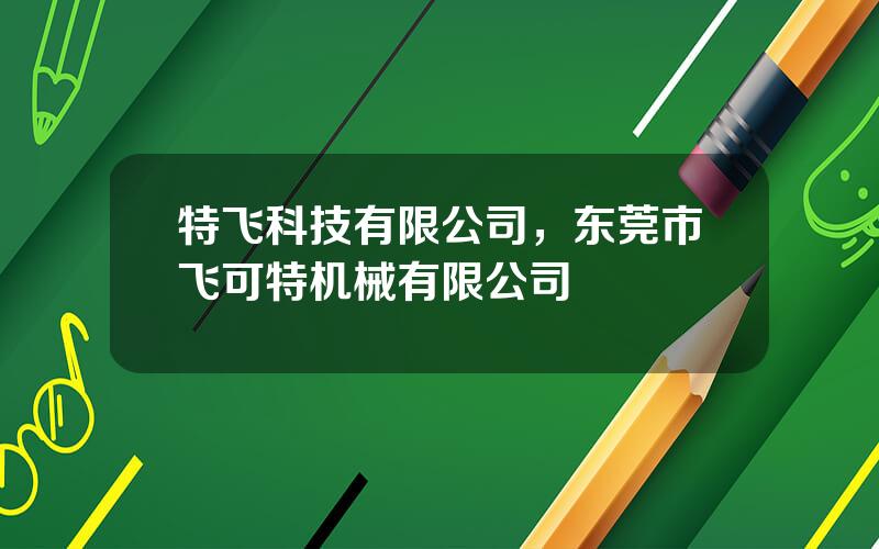 特飞科技有限公司，东莞市飞可特机械有限公司