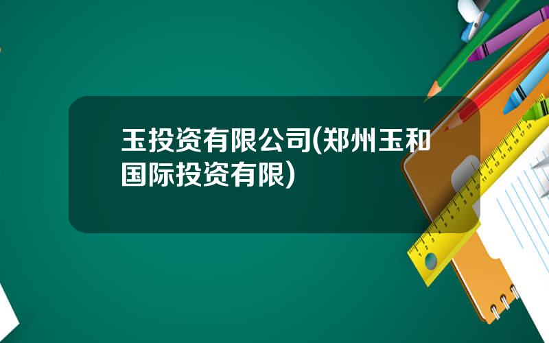 玉投资有限公司(郑州玉和国际投资有限)