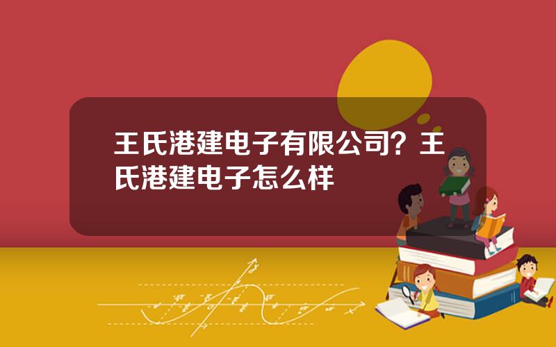 王氏港建电子有限公司？王氏港建电子怎么样