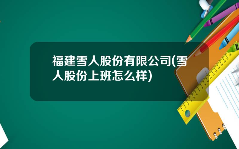 福建雪人股份有限公司(雪人股份上班怎么样)