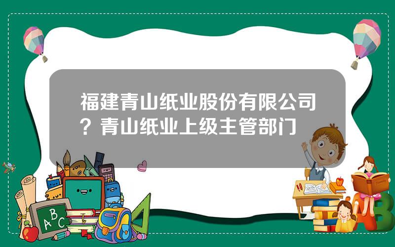 福建青山纸业股份有限公司？青山纸业上级主管部门