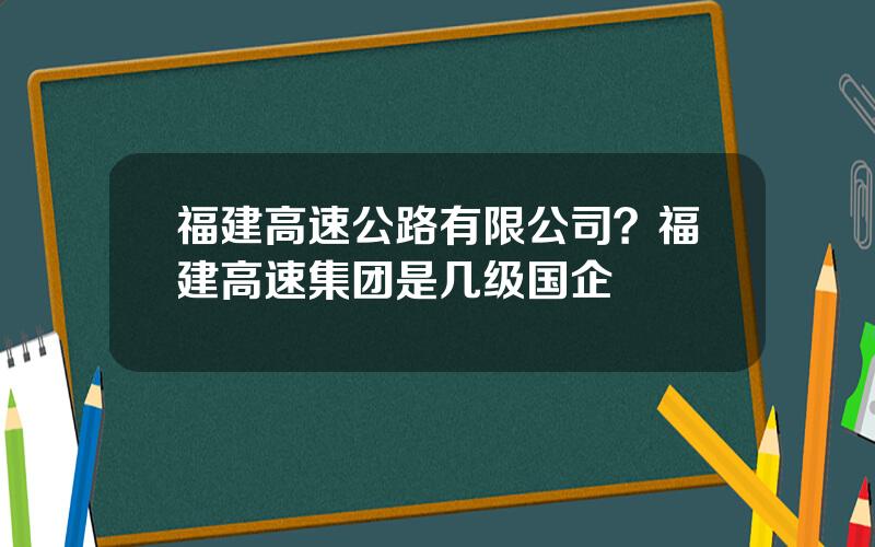 福建高速公路有限公司？福建高速集团是几级国企