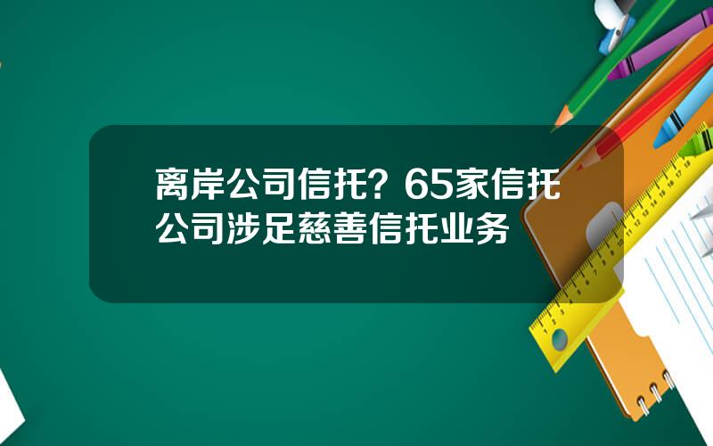 离岸公司信托？65家信托公司涉足慈善信托业务
