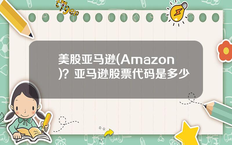 美股亚马逊(Amazon)？亚马逊股票代码是多少
