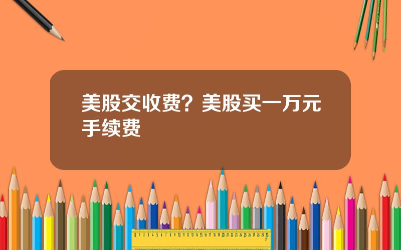 美股交收费？美股买一万元手续费