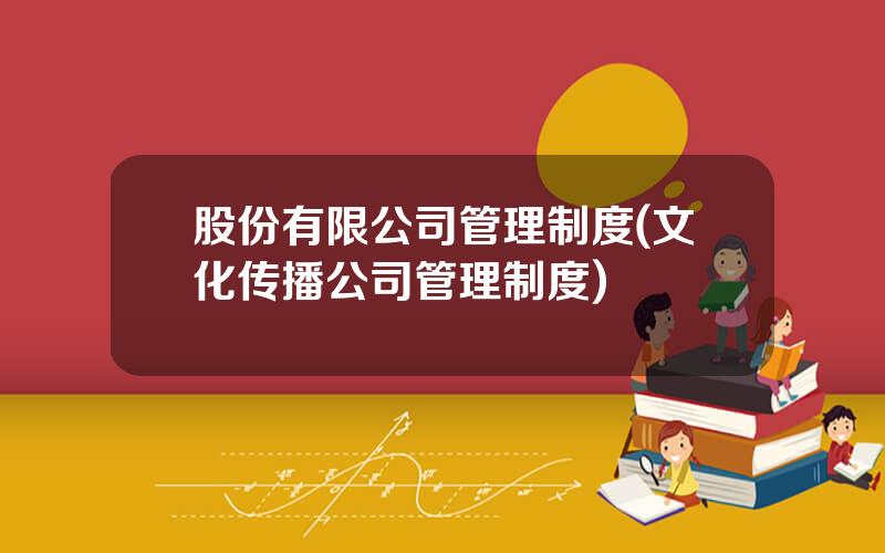 股份有限公司管理制度(文化传播公司管理制度)