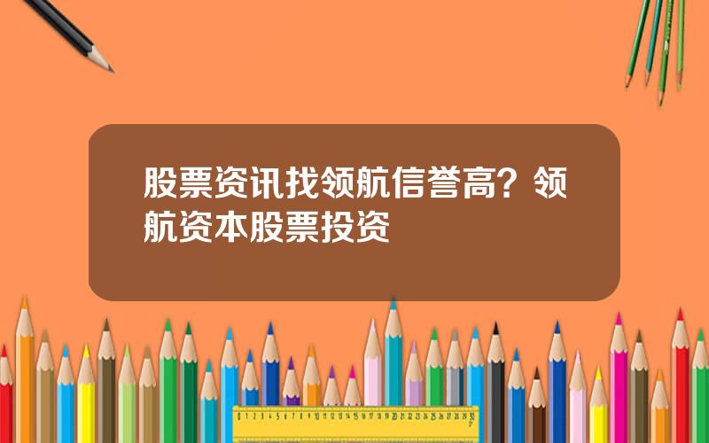股票资讯找领航信誉高？领航资本股票投资