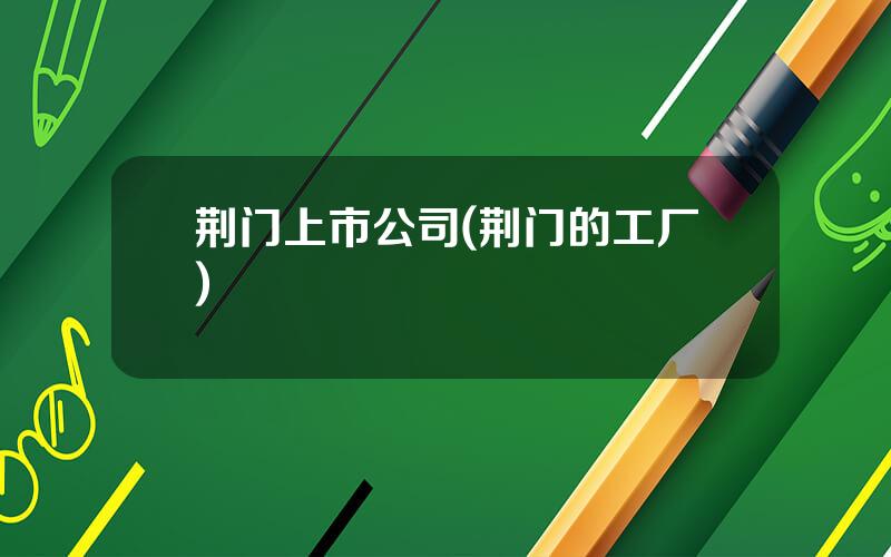 荆门上市公司(荆门的工厂)