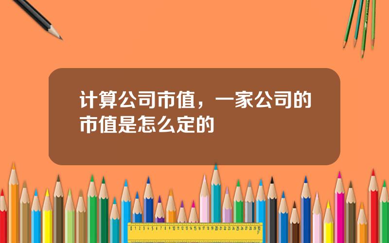 计算公司市值，一家公司的市值是怎么定的