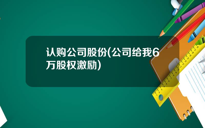 认购公司股份(公司给我6万股权激励)